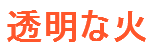 透明な火
